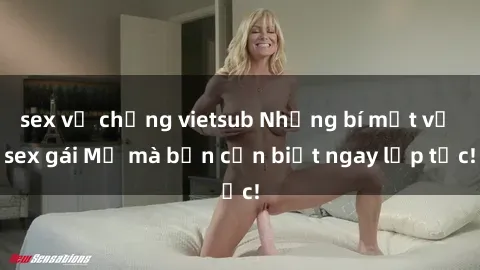 sex vợ chồng vietsub Những bí mật về sex gái Mỹ mà bạn cần biết ngay lập tức!