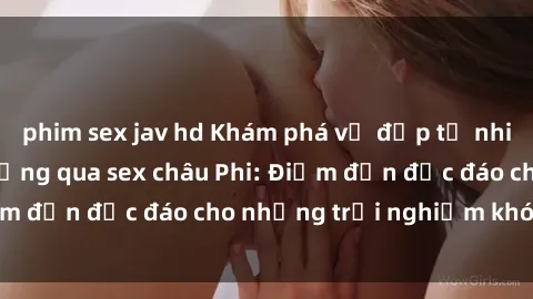 phim sex jav hd Khám phá vẻ đẹp tự nhiên và văn hóa đa dạng qua sex châu Phi: Điểm đến độc đáo cho những trải nghiệm khó quên