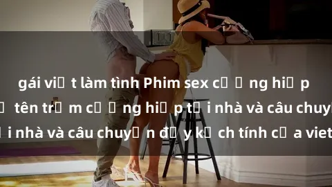 gái việt làm tình Phim sex cưỡng hiếp vietsub: Nữ sinh bị tên trộm cưỡng hiếp tại nhà và câu chuyện đầy kịch tính của vietsub
