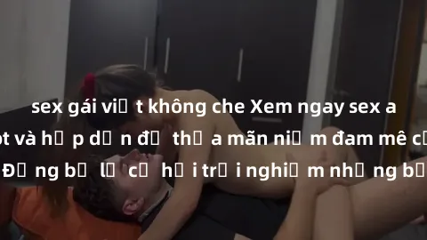 sex gái việt không che Xem ngay sex anime vietsub cực hot và hấp dẫn để thỏa mãn niềm đam mê của bạn! Đừng bỏ lỡ cơ hội trải nghiệm những bộ anime đỉnh cao chỉ có tại đây!