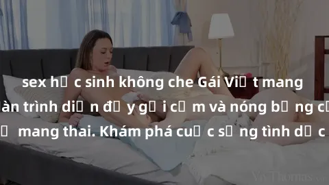 sex học sinh không che Gái Việt mang bầu và làm tình: Màn trình diễn đầy gợi cảm và nóng bỏng của phụ nữ mang thai. Khám phá cuộc sống tình dục đầy hấp dẫn và mới lạ của họ!