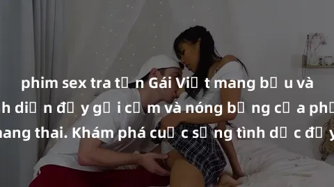 phim sex tra tấn Gái Việt mang bầu và làm tình: Màn trình diễn đầy gợi cảm và nóng bỏng của phụ nữ mang thai. Khám phá cuộc sống tình dục đầy hấp dẫn và mới lạ của họ!