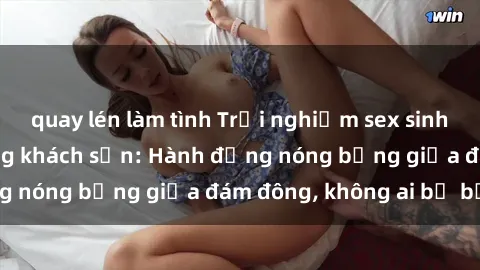 quay lén làm tình Trải nghiệm sex sinh viên sôi động trong khách sạn: Hành động nóng bỏng giữa đám đông, không ai bị bỏ lỡ