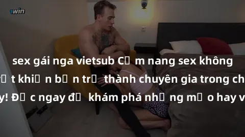 sex gái nga vietsub Cẩm nang sex không che: Những bí quyết khiến bạn trở thành chuyên gia trong chuyện ấy! Đọc ngay để khám phá những mẹo hay và bí quyết tình dục không che.
