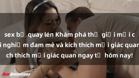 sex bị quay lén Khám phá thế giới mới của sex online: trải nghiệm đam mê và kích thích mọi giác quan ngay từ hôm nay!