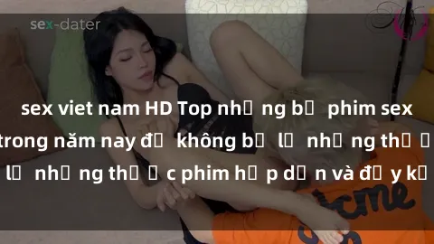 sex viet nam HD Top những bộ phim sex hay nhất nên xem trong năm nay để không bỏ lỡ những thước phim hấp dẫn và đầy kịch tính.