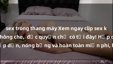 sex trong thang máy Xem ngay clip sex không che cực hot, không che,  độc quyền chỉ có tại đây! Hấp dẫn, nóng bỏng và hoàn toàn miễn phí, không thể bỏ qua!