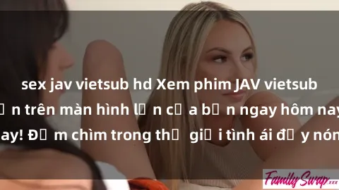sex jav vietsub hd Xem phim JAV vietsub mới nhất và hấp dẫn trên màn hình lớn của bạn ngay hôm nay! Đắm chìm trong thế giới tình ái đầy nóng bỏng và kích thích.