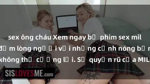 sex ông cháu Xem ngay bộ phim sex milf hot nhất, làm say đắm lòng người với những cảnh nóng bỏng không thể cưỡng lại. Sự quyến rũ của MILF sẽ khiến bạn mãnh liệt!