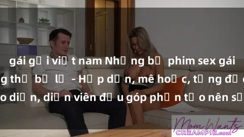 gái gọi việt nam Những bộ phim sex gái già đỉnh cao không thể bỏ lỡ - Hấp dẫn, mê hoặc, từng đạo diễn, diễn viên đều góp phần tạo nên sự hấp dẫn, kích thích.