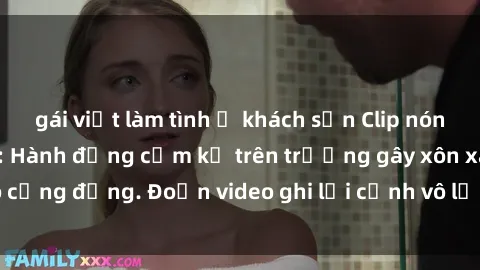 gái việt làm tình ở khách sạn Clip nóng sinh viên gây sốc: Hành động cấm kỵ trên trường gây xôn xao cộng đồng. Đoạn video ghi lại cảnh vô lễ khiến dư luận bức xúc.