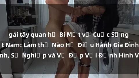 gái tây quan hệ Bí Mật về Cuộc Sống Của Các MILF Việt Nam: Làm thế Nào Họ Điều Hành Gia Đình, Sự Nghiệp và Vẻ Đẹp Với Định Hình Văn Hóa Đương Đại
