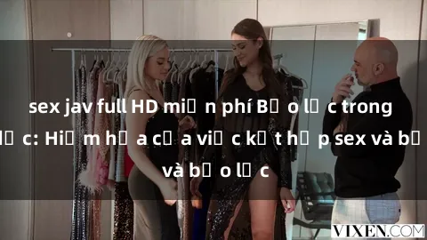 sex jav full HD miễn phí Bạo lực trong tình dục: Hiểm họa của việc kết hợp sex và bạo lực