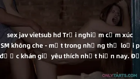 sex jav vietsub hd Trải nghiệm cảm xúc thăng hoa với jav SM không che - một trong những thể loại phim người lớn được khán giả yêu thích nhất hiện nay. Đảm bảo đem lại sự hấp dẫn, kích thích tối đa cho