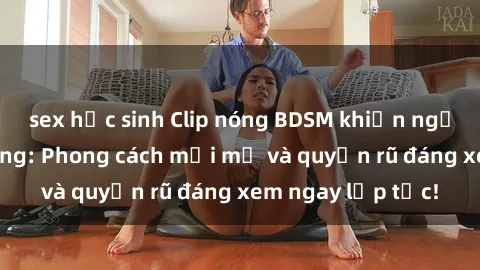 sex học sinh Clip nóng BDSM khiến người xem phát cuồng: Phong cách mới mẻ và quyến rũ đáng xem ngay lập tức!