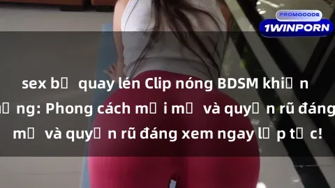 sex bị quay lén Clip nóng BDSM khiến người xem phát cuồng: Phong cách mới mẻ và quyến rũ đáng xem ngay lập tức!