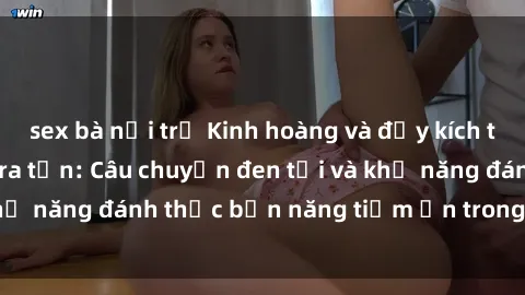 sex bà nội trợ Kinh hoàng và đầy kích thích với phim sex tra tấn: Câu chuyện đen tối và khả năng đánh thức bản năng tiềm ẩn trong con người