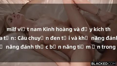 milf việt nam Kinh hoàng và đầy kích thích với phim sex tra tấn: Câu chuyện đen tối và khả năng đánh thức bản năng tiềm ẩn trong con người