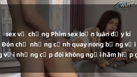sex vợ chồng Phim sex loạn luân đầy kích thích không che - Đón chờ những cảnh quay nóng bỏng với những cặp đôi không ngại hãm hiếp gia đình trong lòng