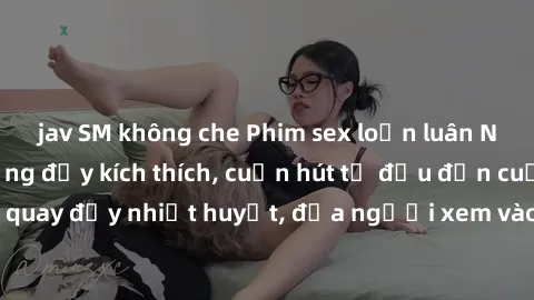 jav SM không che Phim sex loạn luân Nhật Bản: Hành động đầy kích thích, cuốn hút từ đầu đến cuối. Những cảnh quay đầy nhiệt huyết, đưa người xem vào thế giới độc đáo của tình thân. Đừng bỏ lỡ!