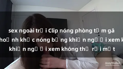 sex ngoài trời Clip nóng phòng tắm gây sốt: Cận cảnh khoảnh khắc nóng bỏng khiến người xem không thể rời mắt