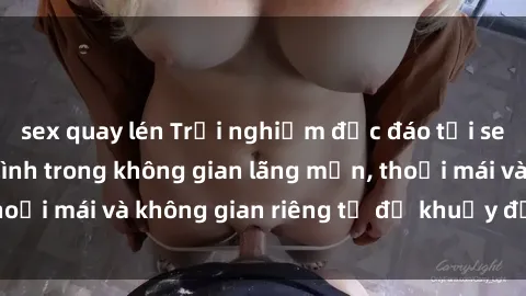 sex quay lén Trải nghiệm độc đáo tại sex nhà nghỉ: ẩn mình trong không gian lãng mạn, thoải mái và không gian riêng tư để khuấy động tình ái.