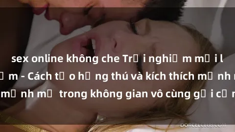 sex online không che Trải nghiệm mới lạ với sex phòng tắm - Cách tạo hứng thú và kích thích mạnh mẽ trong không gian vô cùng gợi cảm và lãng mạn