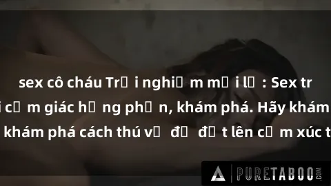 sex cô cháu Trải nghiệm mới lạ: Sex trong xe hơi đem lại cảm giác hưng phấn, khám phá. Hãy khám phá cách thú vị để đốt lên cảm xúc trong cuộc tình!