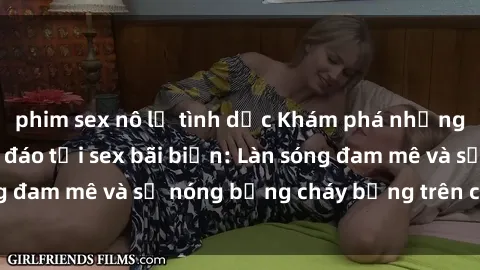 phim sex nô lệ tình dục Khám phá những trải nghiệm độc đáo tại sex bãi biển: Làn sóng đam mê và sự nóng bỏng cháy bỏng trên cát trắng