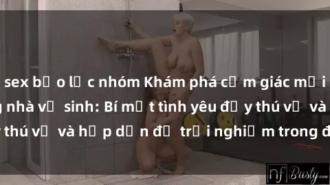 sex bạo lực nhóm Khám phá cảm giác mới mẻ với sex trong nhà vệ sinh: Bí mật tình yêu đầy thú vị và hấp dẫn để trải nghiệm trong đêm hôm nay!