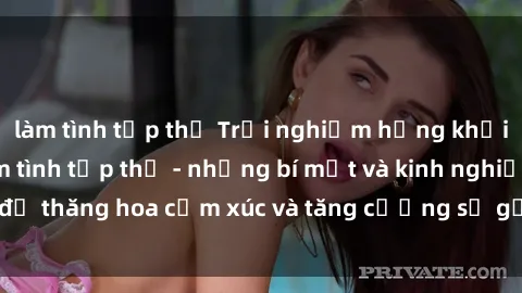 làm tình tập thể Trải nghiệm hứng khởi cùng với việc làm tình tập thể - những bí mật và kinh nghiệm để thăng hoa cảm xúc và tăng cường sự gắn kết trong mối quan hệ