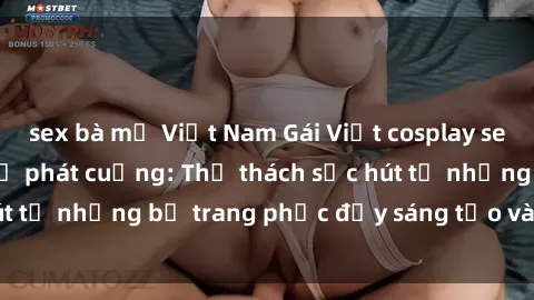 sex bà mẹ Việt Nam Gái Việt cosplay sexy khiến fan hâm mộ phát cuồng: Thử thách sức hút từ những bộ trang phục đầy sáng tạo và quyến rũ!