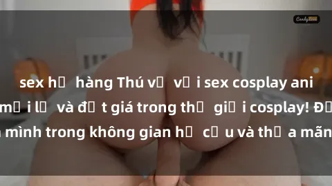 sex họ hàng Thú vị với sex cosplay anime: Trải nghiệm mới lạ và đắt giá trong thế giới cosplay! Đắm mình trong không gian hư cấu và thỏa mãn niềm đam mê của bạn!