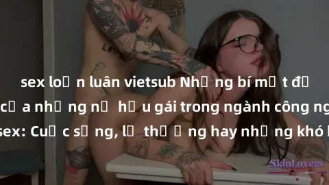 sex loạn luân vietsub Những bí mật đằng sau cuộc sống của những nữ hầu gái trong ngành công nghiệp sex: Cuộc sống, lẽ thường hay những khó khăn mà họ phải đối mặt.