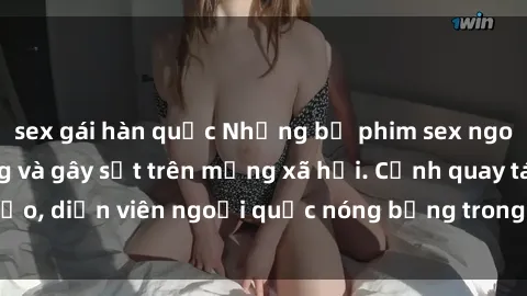 sex gái hàn quốc Những bộ phim sex ngoại quốc nổi tiếng và gây sốt trên mạng xã hội. Cảnh quay táo bạo, diễn viên ngoại quốc nóng bỏng trong các tác phẩm đỉnh cao.