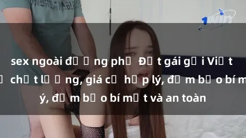 sex ngoài đường phố Đặt gái gọi Việt Nam: Dịch vụ chất lượng, giá cả hợp lý, đảm bảo bí mật và an toàn