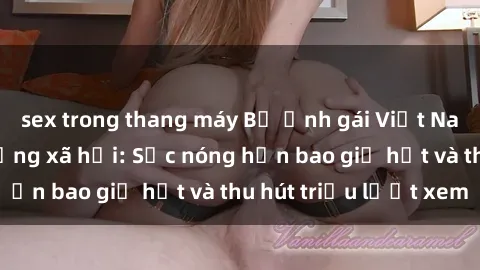 sex trong thang máy Bộ ảnh gái Việt Nam nude gây sốt mạng xã hội: Sắc nóng hơn bao giờ hết và thu hút triệu lượt xem