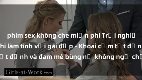 phim sex không che miễn phí Trải nghiệm cực kỳ thú vị khi làm tình với gái đẹp - Khoái cảm tột đỉnh và đam mê bùng nổ không ngờ chỉ trong một đêm!