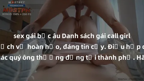 sex gái bắc âu Danh sách gái call girl vip chất lượng, dịch vụ hoàn hảo, đáng tin cậy. Điều hấp dẫn cho các quý ông thượng đẳng tại thành phố. Hãy nhấc máy và đặt lịch ngay!