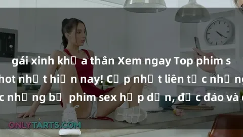 gái xinh khỏa thân Xem ngay Top phim sex mới nhất đang hot nhất hiện nay! Cập nhật liên tục những bộ phim sex hấp dẫn, độc đáo và đầy kích thích.
