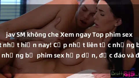 jav SM không che Xem ngay Top phim sex mới nhất đang hot nhất hiện nay! Cập nhật liên tục những bộ phim sex hấp dẫn, độc đáo và đầy kích thích.