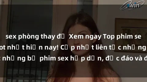 sex phòng thay đồ Xem ngay Top phim sex mới nhất đang hot nhất hiện nay! Cập nhật liên tục những bộ phim sex hấp dẫn, độc đáo và đầy kích thích.