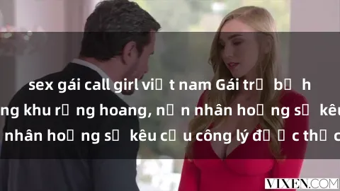 sex gái call girl việt nam Gái trẻ bị hiếp dâm bạo lực trong khu rừng hoang, nạn nhân hoảng sợ kêu cầu công lý được thực thi