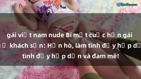 gái việt nam nude Bí mật cuộc hẹn gái Việt lần đầu ở khách sạn: Hẹn hò, làm tình đầy hấp dẫn và đam mê!