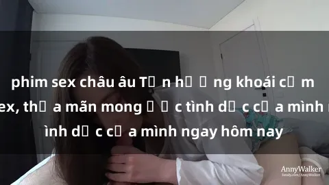 phim sex châu âu Tận hưởng khoái cảm với gái xinh sex, thỏa mãn mong ước tình dục của mình ngay hôm nay