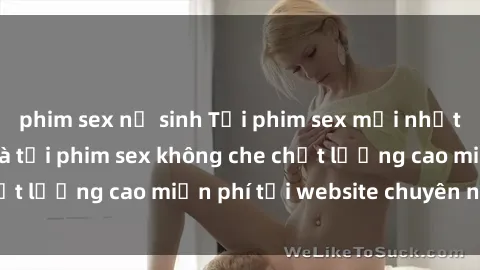phim sex nữ sinh Tải phim sex mới nhất hot nhất - Xem và tải phim sex không che chất lượng cao miễn phí tại website chuyên nghiệp.