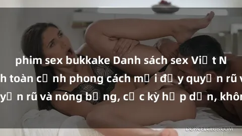 phim sex bukkake Danh sách sex Việt Nam không che - Ảnh toàn cảnh phong cách mới đầy quyến rũ và nóng bỏng, cực kỳ hấp dẫn, không thể bỏ qua!