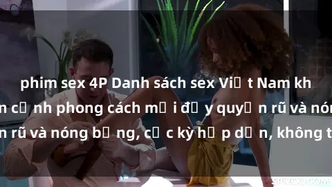 phim sex 4P Danh sách sex Việt Nam không che - Ảnh toàn cảnh phong cách mới đầy quyến rũ và nóng bỏng, cực kỳ hấp dẫn, không thể bỏ qua!
