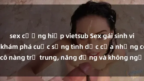 sex cưỡng hiếp vietsub Sex gái sinh viên hot nhất: Cùng khám phá cuộc sống tình dục của những cô nàng trẻ trung, năng động và không ngần ngại thử nghiệm!