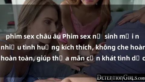 phim sex châu âu Phim sex nữ sinh mới nhất: Trải nghiệm nhiều tình huống kích thích, không che hoàn toàn, giúp thỏa mãn cơn khát tình dục của các bạn trẻ